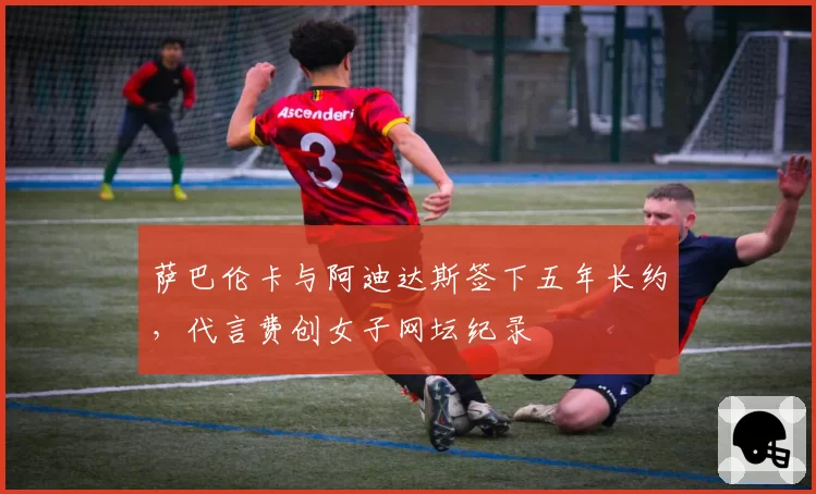 萨巴伦卡与阿迪达斯签下五年长约,代言费创女子网坛纪录