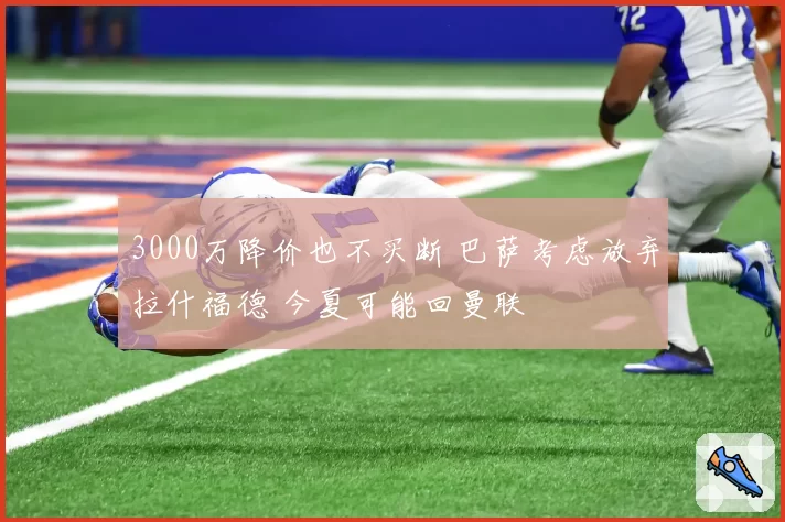 3000万降价也不买断 巴萨考虑放弃拉什福德 今夏可能回曼联