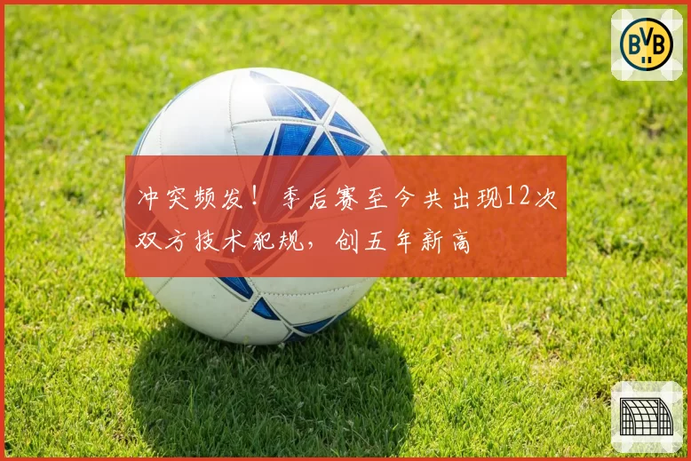冲突频发！季后赛至今共出现12次双方技术犯规，创五年新高