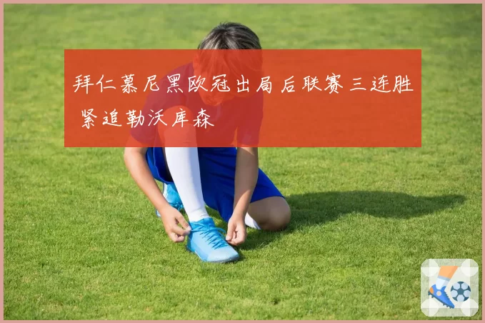 拜仁慕尼黑欧冠出局后联赛三连胜 紧追勒沃库森