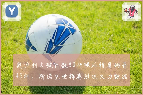奥沙利文破百数80杆碾压特鲁姆普45杆，斯诺克世锦赛进攻火力数据对比悬殊