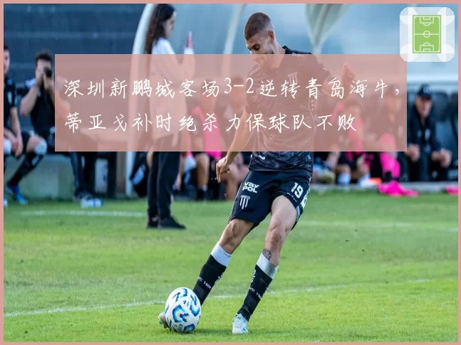 深圳新鹏城客场3-2逆转青岛海牛,蒂亚戈补时绝杀力保球队不败
