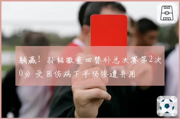 躺赢！孙铭徽重回替补总决赛第2次0分 受困伤病下半场惨遭弃用