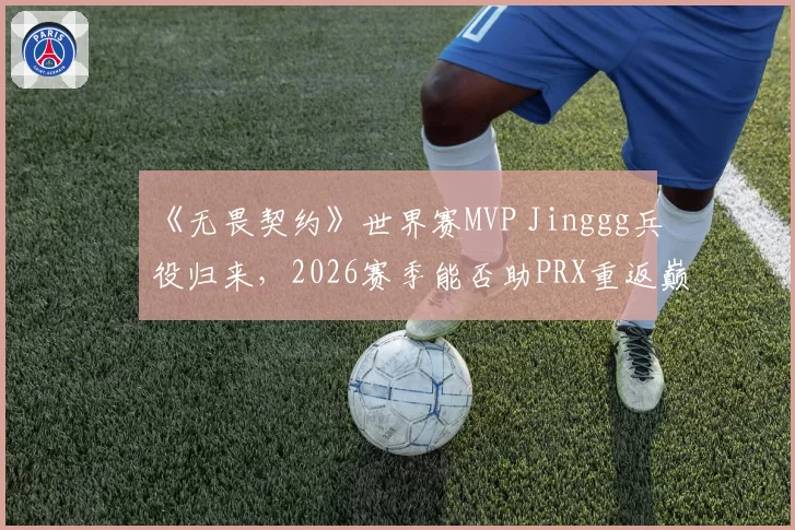 《无畏契约》世界赛MVP Jinggg兵役归来，2026赛季能否助PRX重返巅峰？