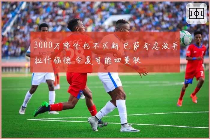 3000万降价也不买断 巴萨考虑放弃拉什福德 今夏可能回曼联
