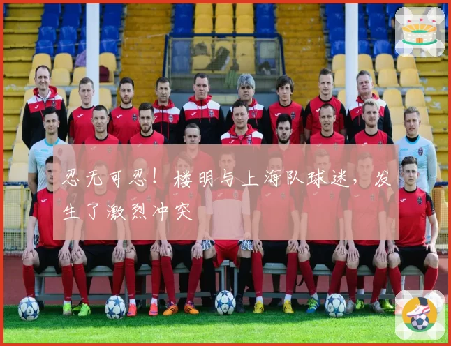 忍无可忍！楼明与上海队球迷，发生了激烈冲突