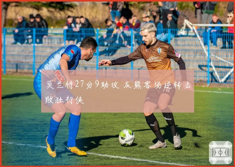 莫兰特27分9助攻 灰熊客场逆转击败独行侠