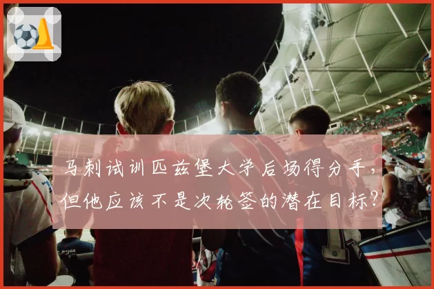 马刺试训匹兹堡大学后场得分手,但他应该不是次轮签的潜在目标?