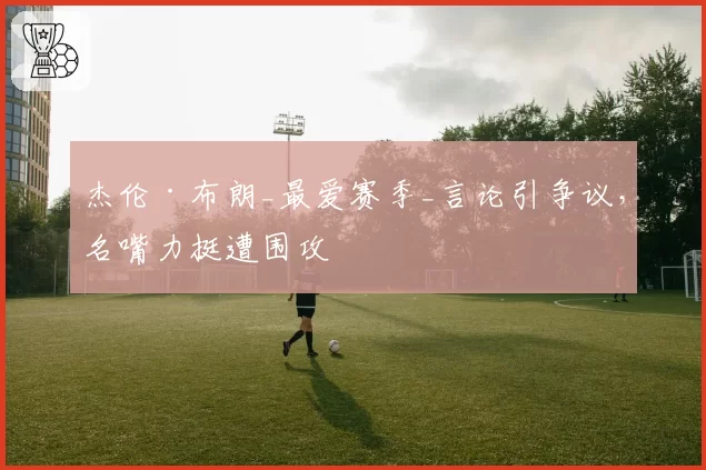 杰伦·布朗_最爱赛季_言论引争议，名嘴力挺遭围攻
