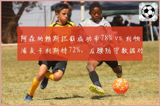 阿森纳赖斯拦截成功率78% vs 利物浦麦卡利斯特72%,后腰防守数据对比