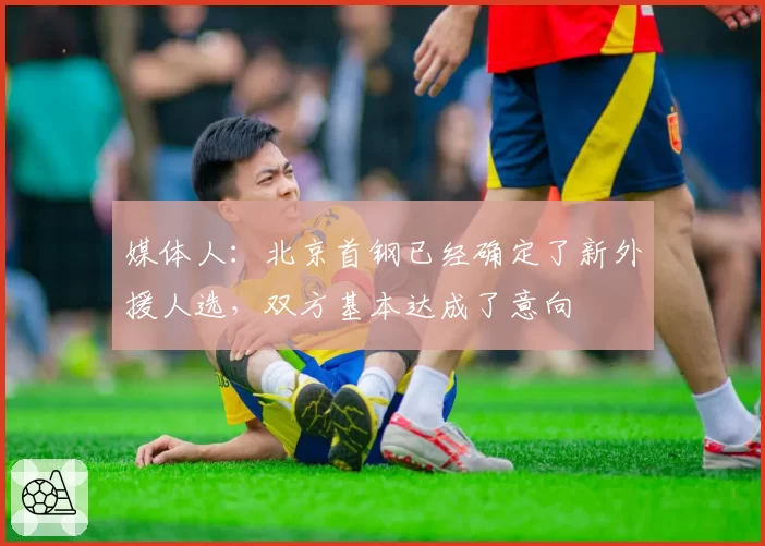 媒体人：北京首钢已经确定了新外援人选，双方基本达成了意向