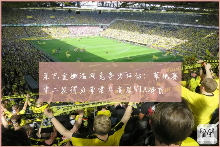 莱巴金娜温网竞争力评估：草地赛季二发得分率常年高居WTA榜首