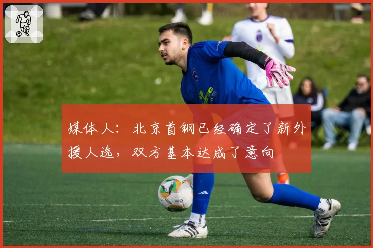 媒体人：北京首钢已经确定了新外援人选，双方基本达成了意向