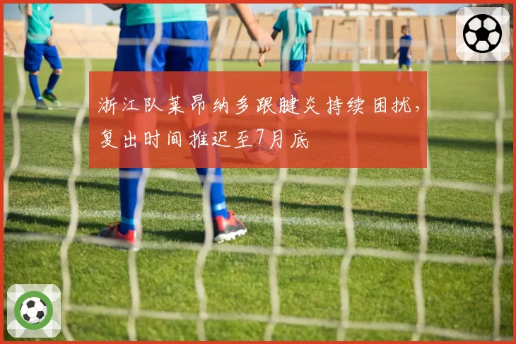浙江队莱昂纳多跟腱炎持续困扰，复出时间推迟至7月底