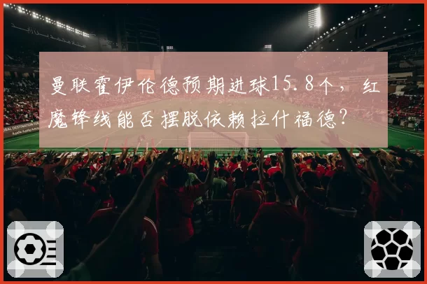 曼联霍伊伦德预期进球15.8个，红魔锋线能否摆脱依赖拉什福德？