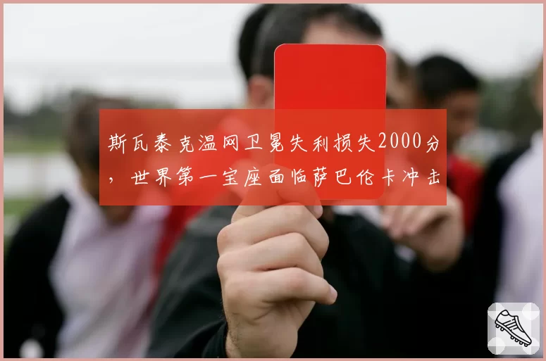 斯瓦泰克温网卫冕失利损失2000分，世界第一宝座面临萨巴伦卡冲击