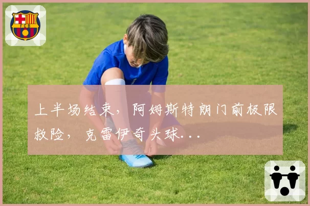 上半场结束，阿姆斯特朗门前极限救险，克雷伊奇头球...