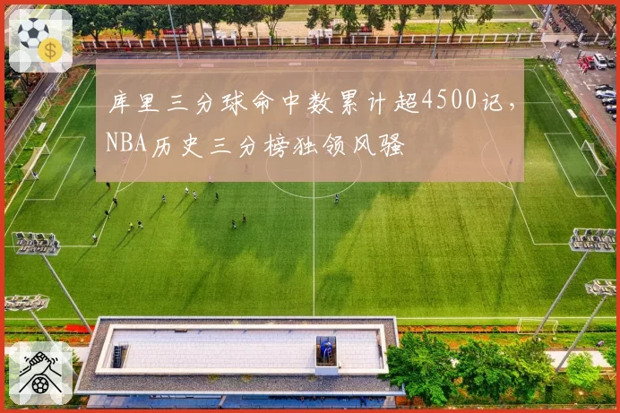 库里三分球命中数累计超4500记,NBA历史三分榜独领风骚