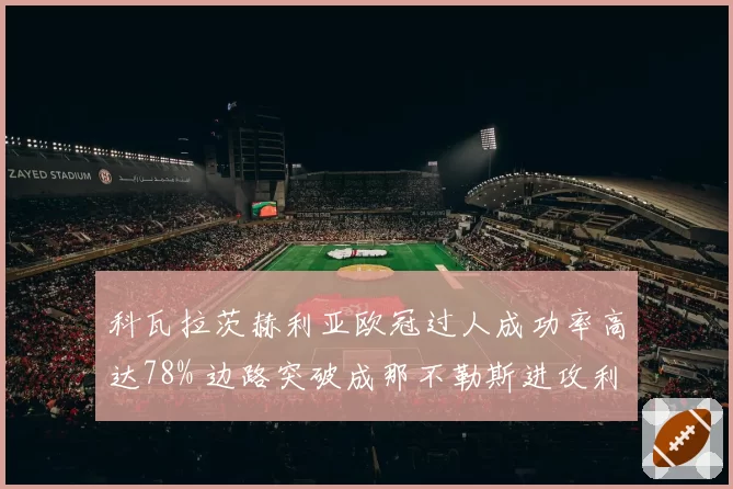 科瓦拉茨赫利亚欧冠过人成功率高达78% 边路突破成那不勒斯进攻利器