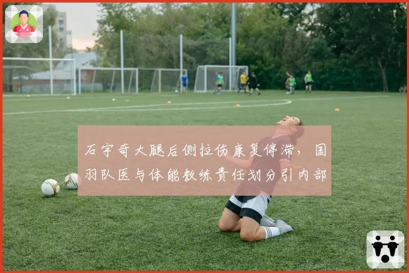 石宇奇大腿后侧拉伤康复停滞，国羽队医与体能教练责任划分引内部矛盾