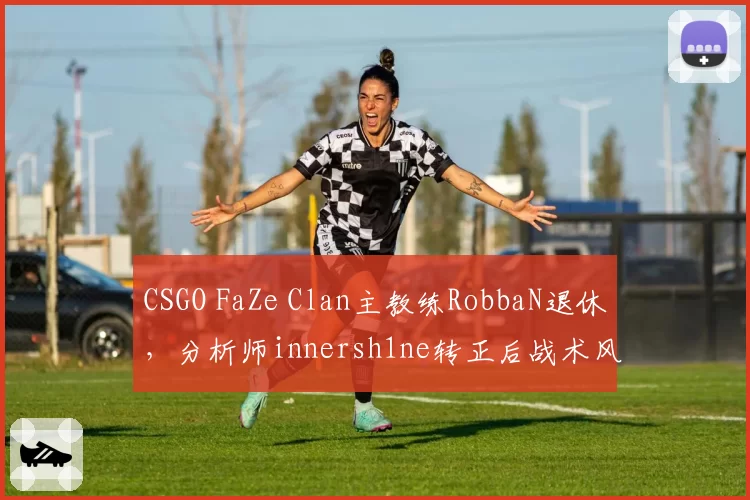 CSGO FaZe Clan主教练RobbaN退休，分析师innersh1ne转正后战术风格如何演变？