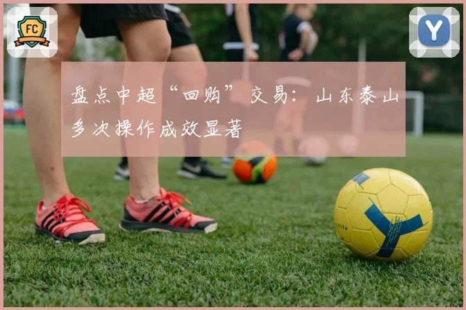盘点中超“回购”交易：山东泰山多次操作成效显著