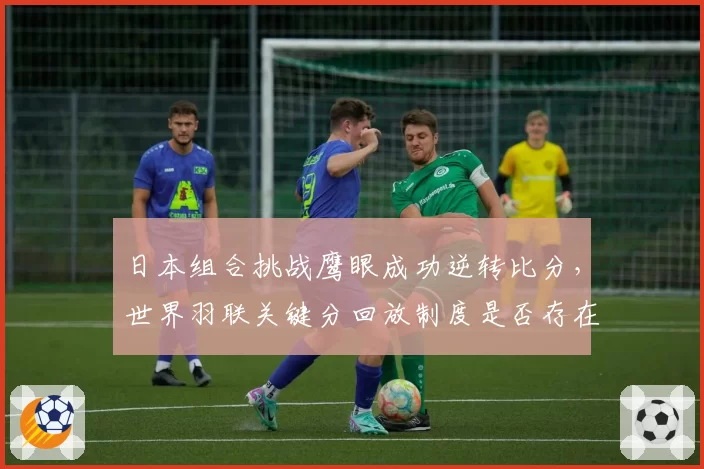 日本组合挑战鹰眼成功逆转比分，世界羽联关键分回放制度是否存在漏洞？