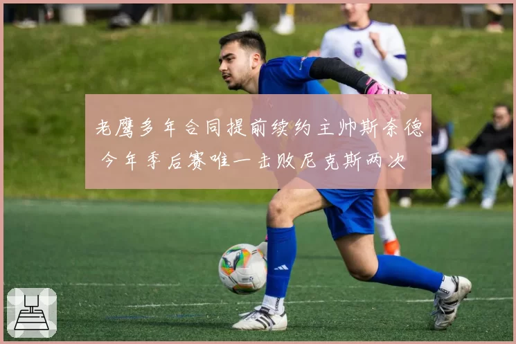 老鹰多年合同提前续约主帅斯奈德 今年季后赛唯一击败尼克斯两次