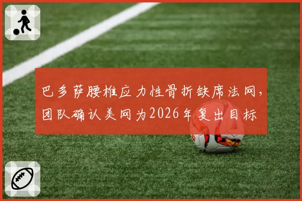 巴多萨腰椎应力性骨折缺席法网，团队确认美网为2026年复出目标