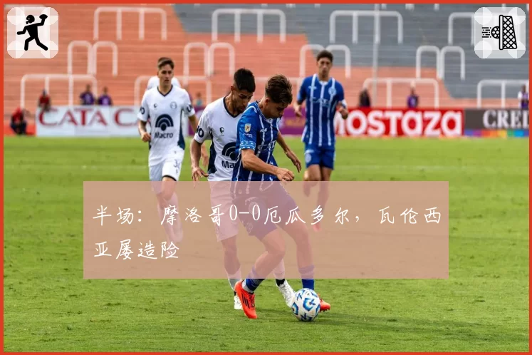 半场:摩洛哥0-0厄瓜多尔,瓦伦西亚屡造险