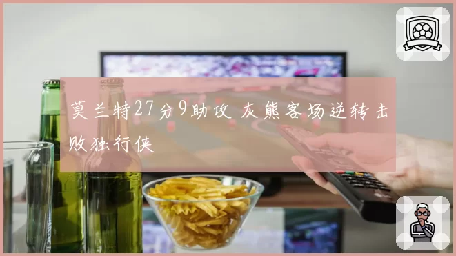 莫兰特27分9助攻 灰熊客场逆转击败独行侠