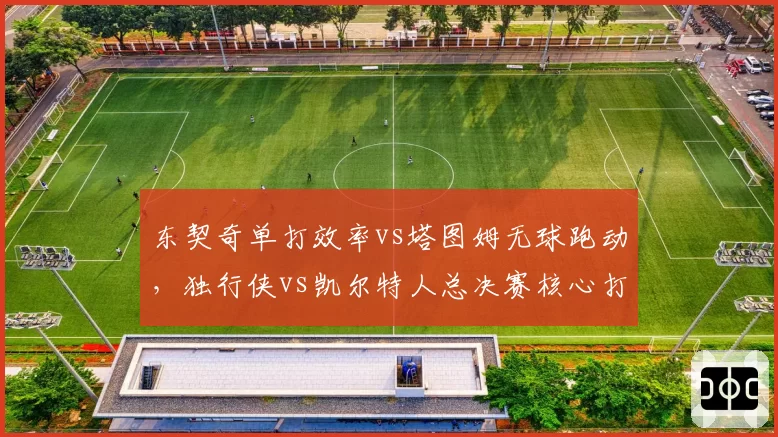 东契奇单打效率vs塔图姆无球跑动，独行侠vs凯尔特人总决赛核心打法对决