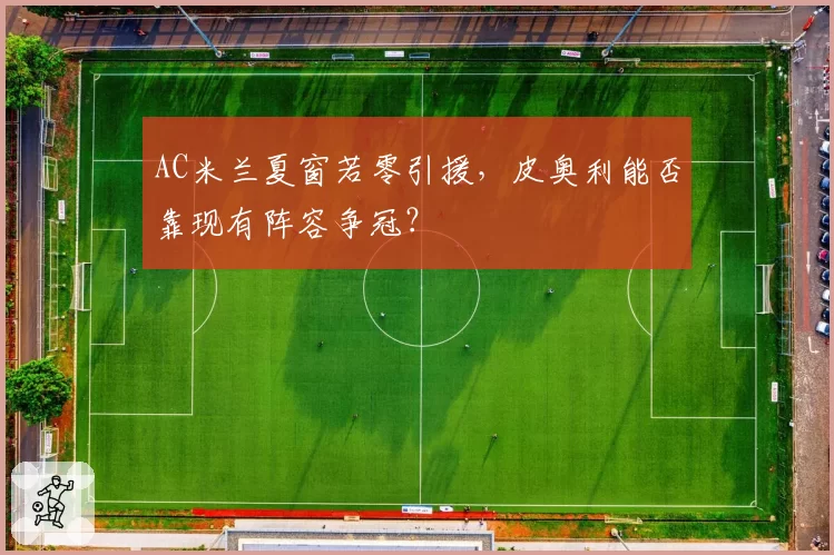 AC米兰夏窗若零引援,皮奥利能否靠现有阵容争冠?