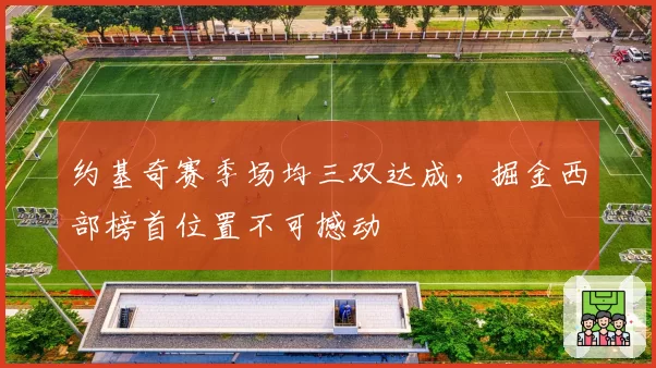 约基奇赛季场均三双达成，掘金西部榜首位置不可撼动