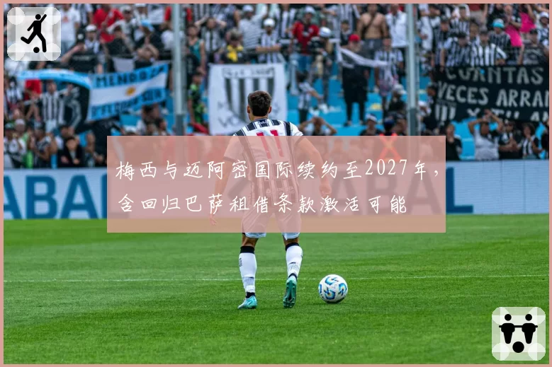 梅西与迈阿密国际续约至2027年，含回归巴萨租借条款激活可能