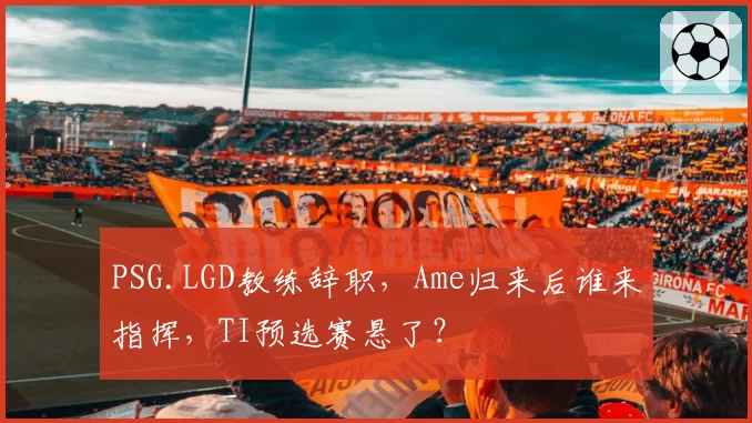 PSG.LGD教练辞职，Ame归来后谁来指挥，TI预选赛悬了？