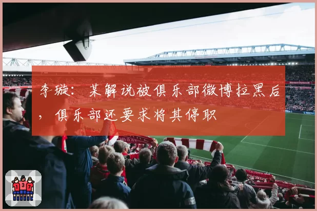 李璇：某解说被俱乐部微博拉黑后，俱乐部还要求将其停职