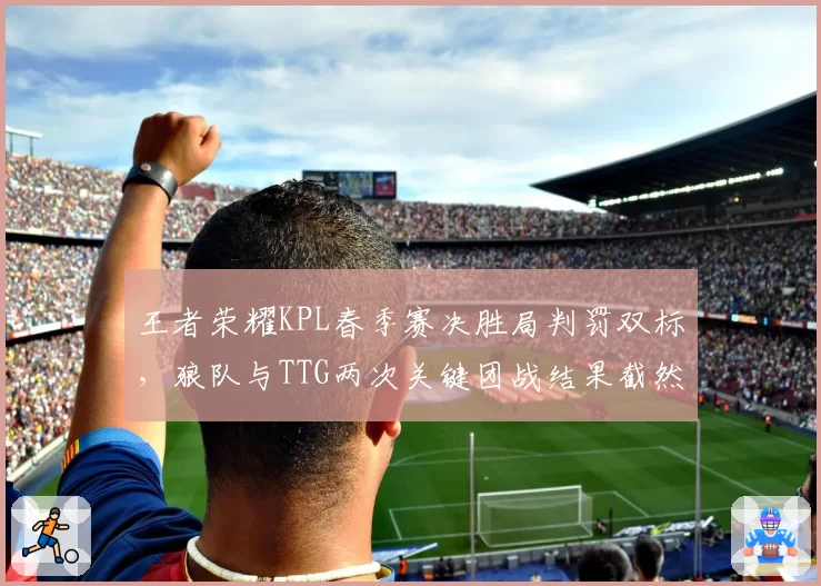 王者荣耀KPL春季赛决胜局判罚双标，狼队与TTG两次关键团战结果截然不同