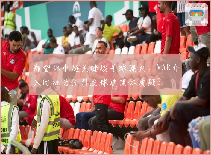 郑智化中超关键战手球漏判，VAR介入时机为何引发球迷集体质疑？