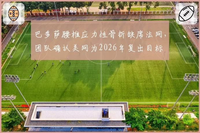 巴多萨腰椎应力性骨折缺席法网,团队确认美网为2026年复出目标