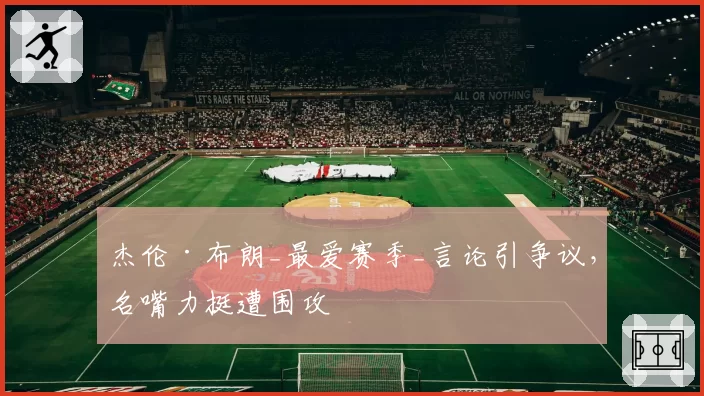 杰伦·布朗_最爱赛季_言论引争议，名嘴力挺遭围攻