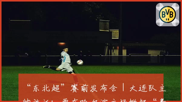 “东北超”赛前发布会｜大连队主帅放话：要在哈尔滨主场掀起“青春风暴”