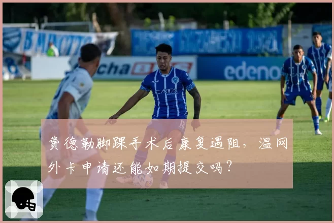 费德勒脚踝手术后康复遇阻，温网外卡申请还能如期提交吗？