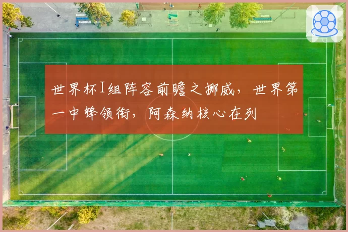 世界杯I组阵容前瞻之挪威，世界第一中锋领衔，阿森纳核心在列