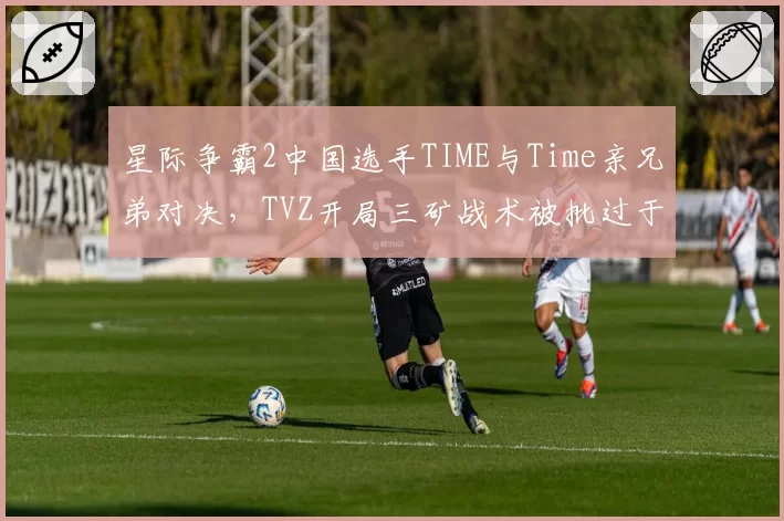 星际争霸2中国选手TIME与Time亲兄弟对决，TVZ开局三矿战术被批过于激进