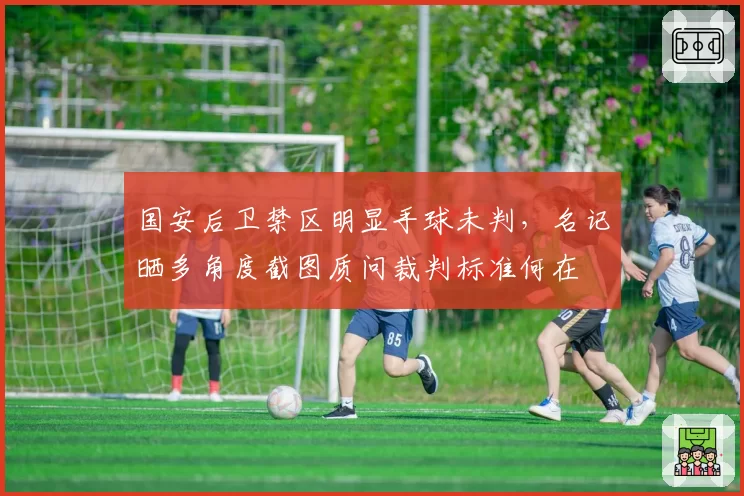 国安后卫禁区明显手球未判，名记晒多角度截图质问裁判标准何在