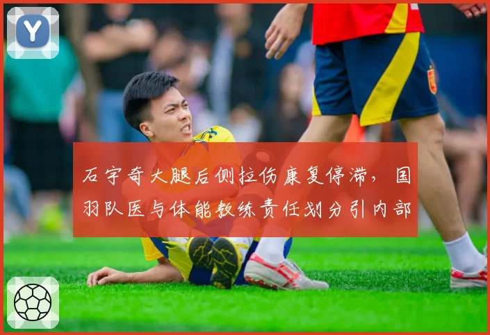 石宇奇大腿后侧拉伤康复停滞,国羽队医与体能教练责任划分引内部矛盾