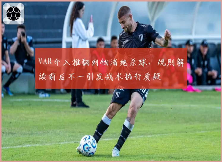 VAR介入推翻利物浦绝杀球,规则解读前后不一引发战术执行质疑
