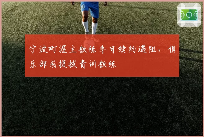 宁波町渥主教练李可续约遇阻，俱乐部或提拔青训教练