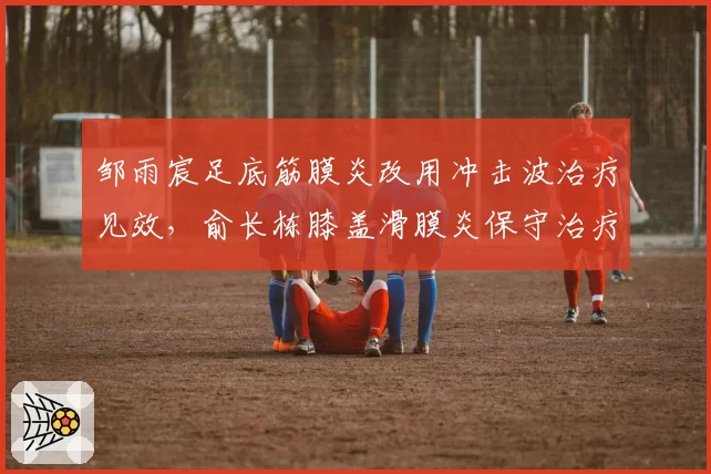 邹雨宸足底筋膜炎改用冲击波治疗见效，俞长栋膝盖滑膜炎保守治疗进展缓慢
